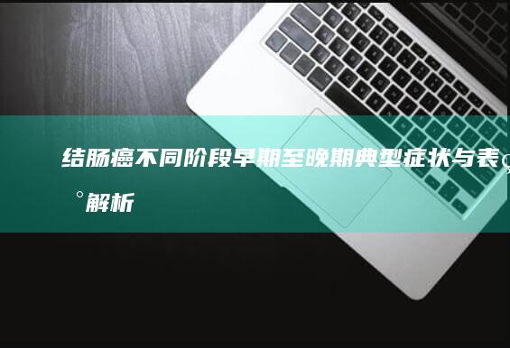 结肠癌不同阶段：早期至晚期典型症状与表现解析